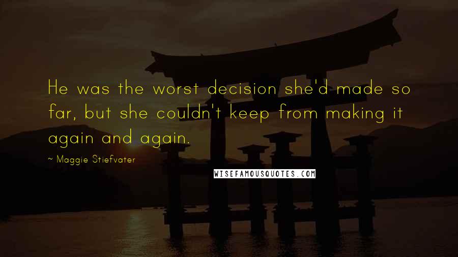 Maggie Stiefvater Quotes: He was the worst decision she'd made so far, but she couldn't keep from making it again and again.