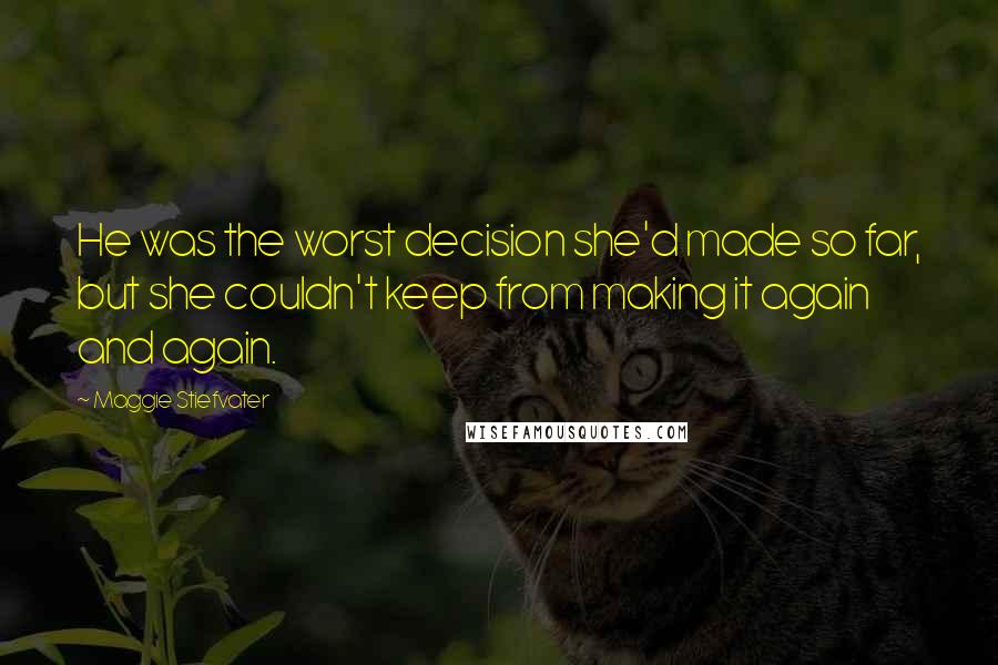 Maggie Stiefvater Quotes: He was the worst decision she'd made so far, but she couldn't keep from making it again and again.