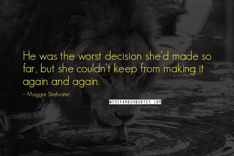 Maggie Stiefvater Quotes: He was the worst decision she'd made so far, but she couldn't keep from making it again and again.