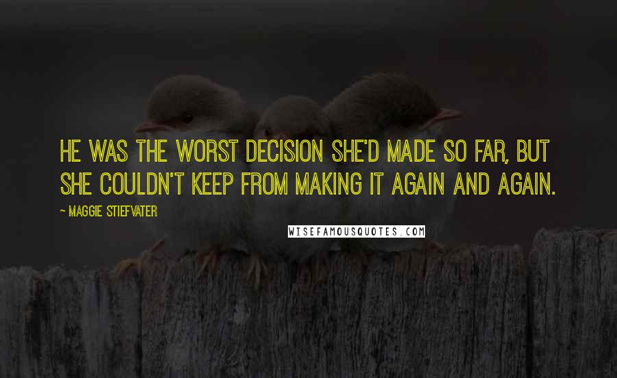 Maggie Stiefvater Quotes: He was the worst decision she'd made so far, but she couldn't keep from making it again and again.