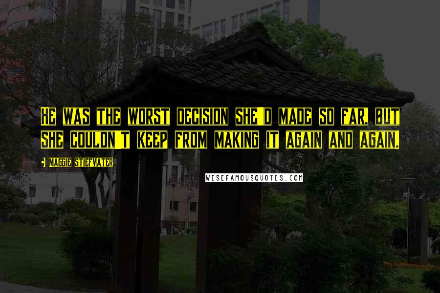 Maggie Stiefvater Quotes: He was the worst decision she'd made so far, but she couldn't keep from making it again and again.