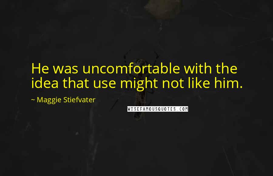 Maggie Stiefvater Quotes: He was uncomfortable with the idea that use might not like him.