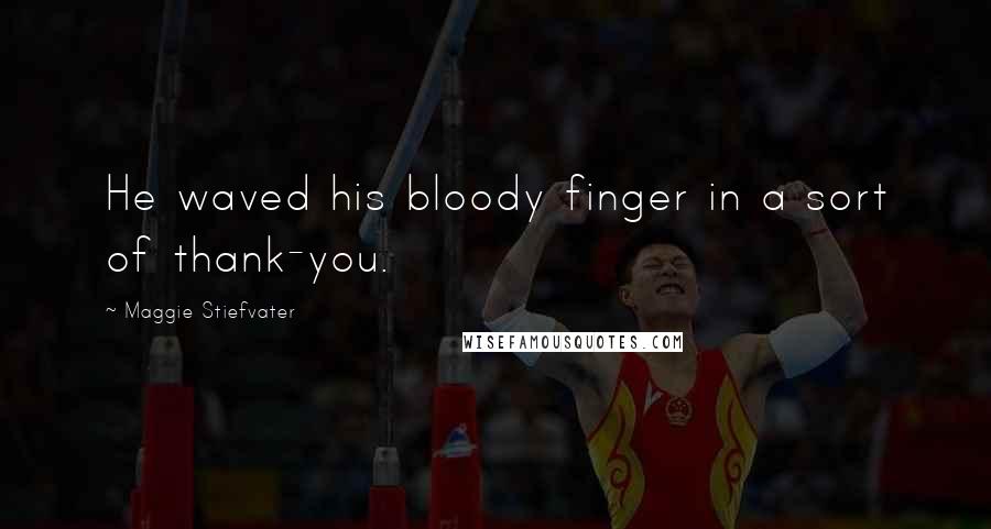 Maggie Stiefvater Quotes: He waved his bloody finger in a sort of thank-you.