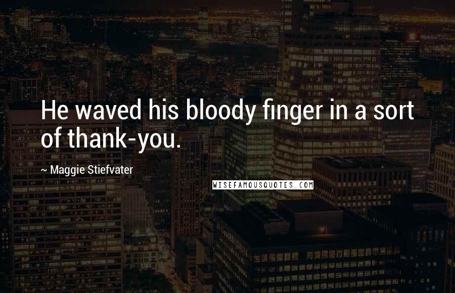 Maggie Stiefvater Quotes: He waved his bloody finger in a sort of thank-you.