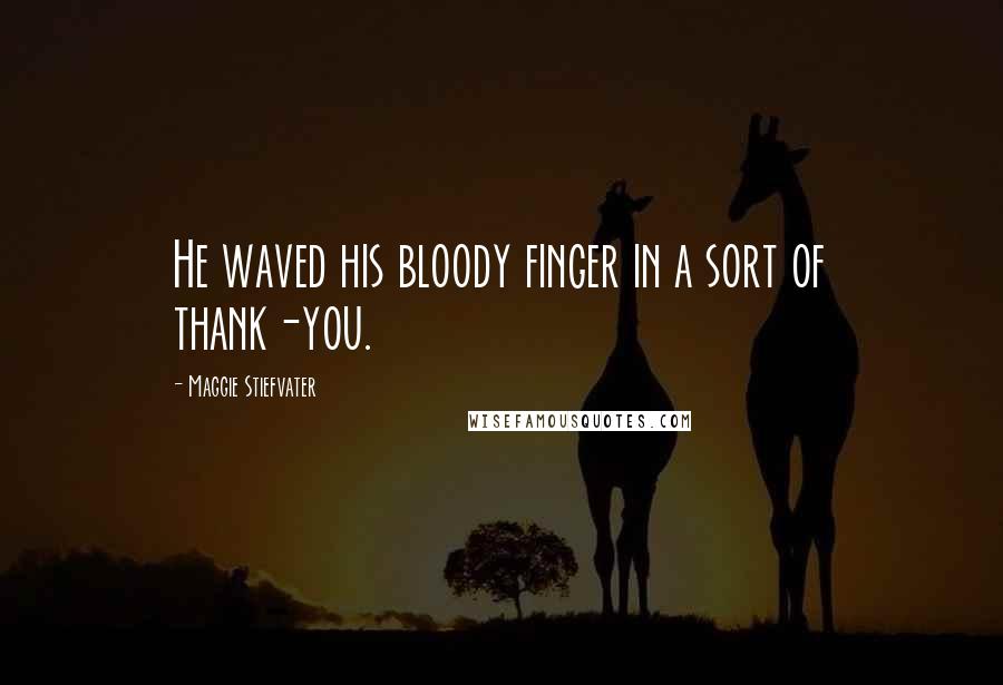 Maggie Stiefvater Quotes: He waved his bloody finger in a sort of thank-you.