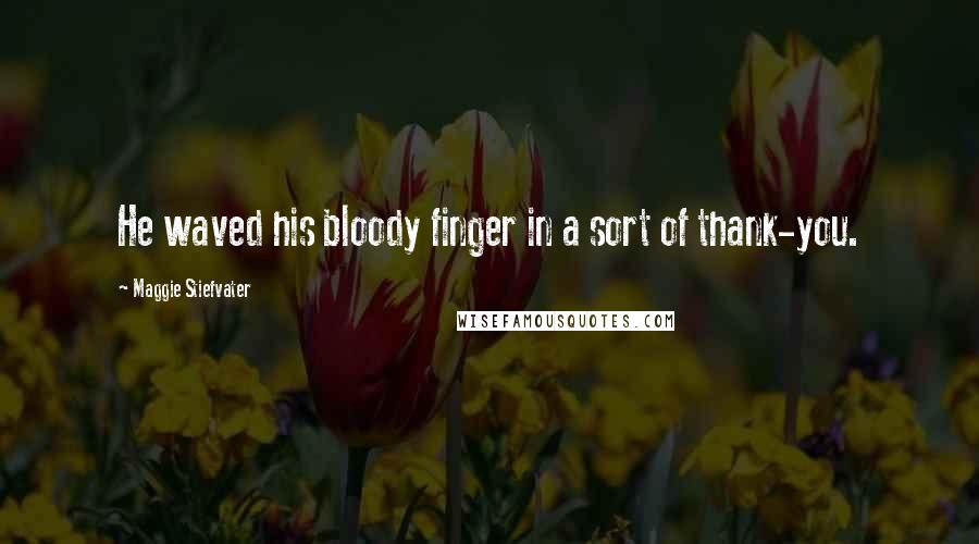 Maggie Stiefvater Quotes: He waved his bloody finger in a sort of thank-you.