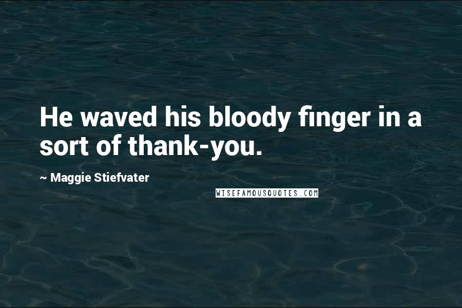 Maggie Stiefvater Quotes: He waved his bloody finger in a sort of thank-you.