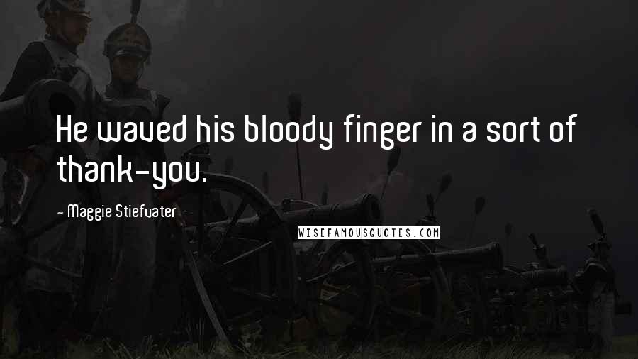 Maggie Stiefvater Quotes: He waved his bloody finger in a sort of thank-you.