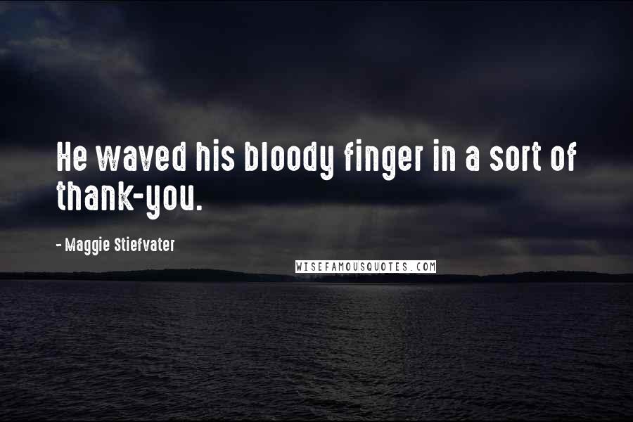 Maggie Stiefvater Quotes: He waved his bloody finger in a sort of thank-you.