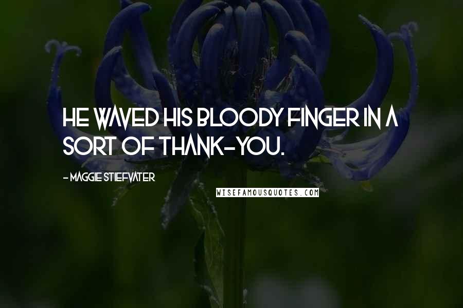 Maggie Stiefvater Quotes: He waved his bloody finger in a sort of thank-you.