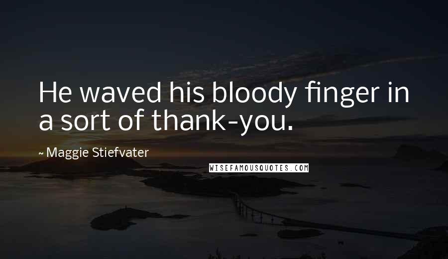 Maggie Stiefvater Quotes: He waved his bloody finger in a sort of thank-you.