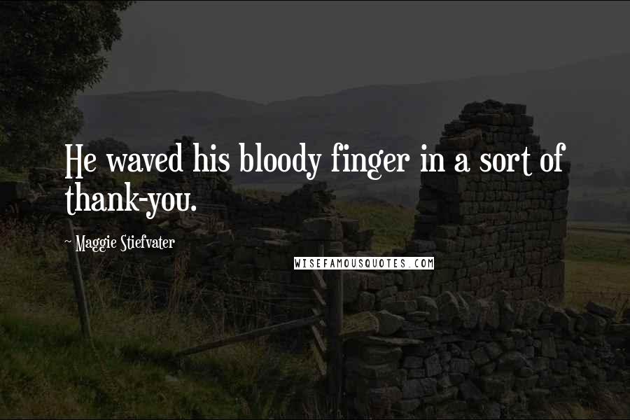 Maggie Stiefvater Quotes: He waved his bloody finger in a sort of thank-you.