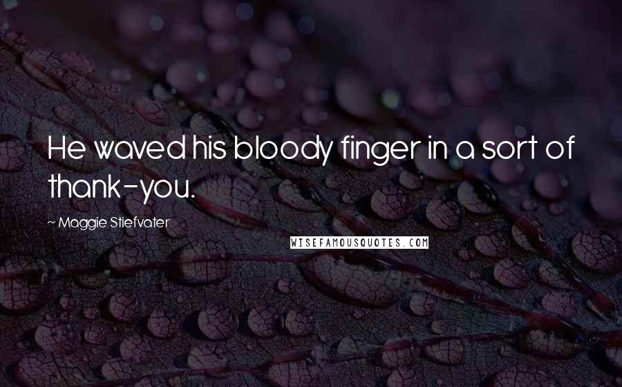 Maggie Stiefvater Quotes: He waved his bloody finger in a sort of thank-you.