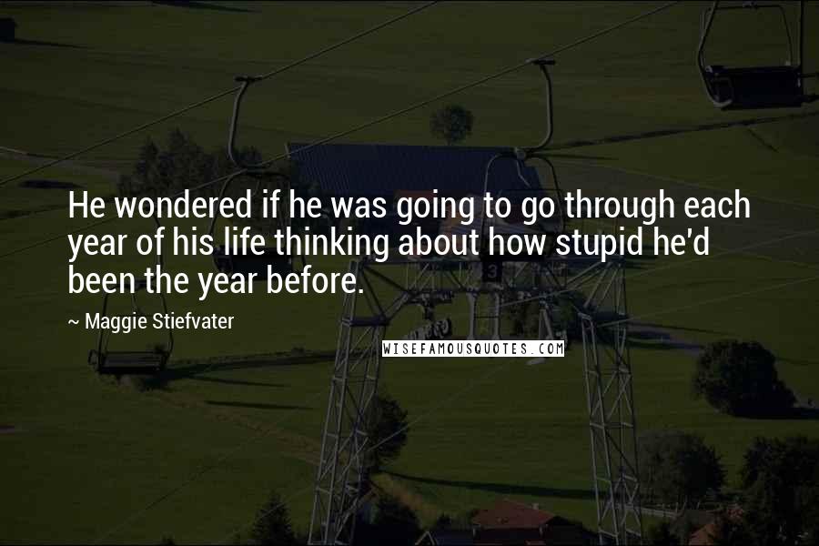 Maggie Stiefvater Quotes: He wondered if he was going to go through each year of his life thinking about how stupid he'd been the year before.