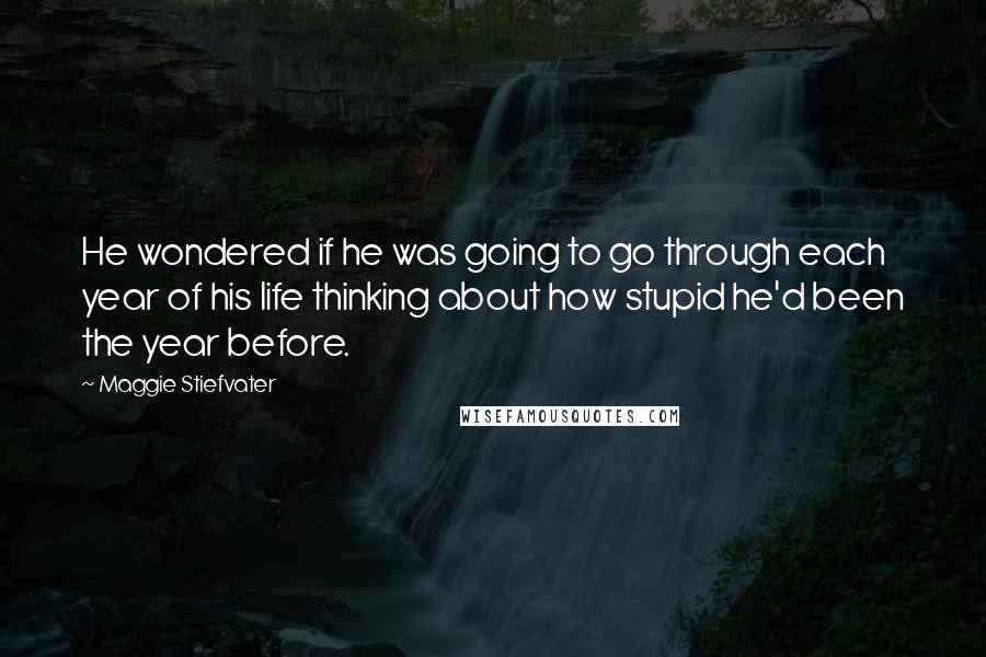 Maggie Stiefvater Quotes: He wondered if he was going to go through each year of his life thinking about how stupid he'd been the year before.