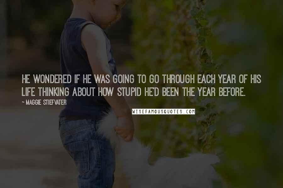 Maggie Stiefvater Quotes: He wondered if he was going to go through each year of his life thinking about how stupid he'd been the year before.