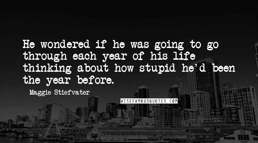 Maggie Stiefvater Quotes: He wondered if he was going to go through each year of his life thinking about how stupid he'd been the year before.