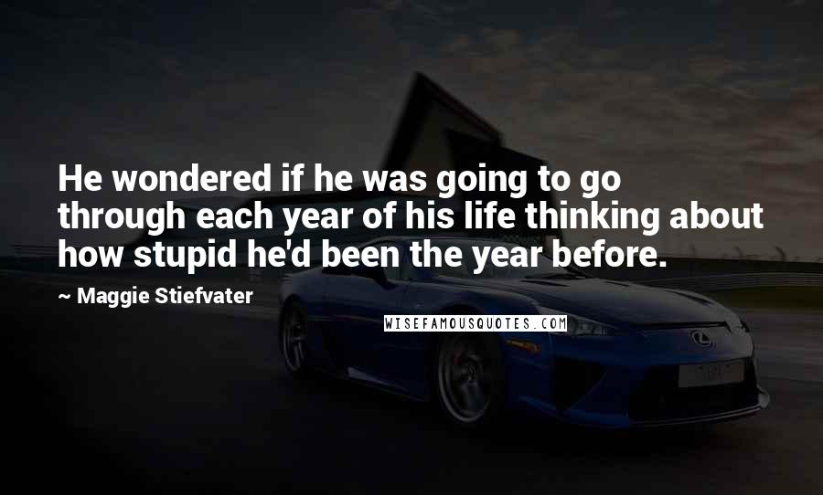 Maggie Stiefvater Quotes: He wondered if he was going to go through each year of his life thinking about how stupid he'd been the year before.