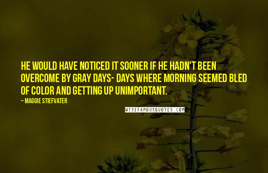 Maggie Stiefvater Quotes: He would have noticed it sooner if he hadn't been overcome by gray days- days where morning seemed bled of color and getting up unimportant.