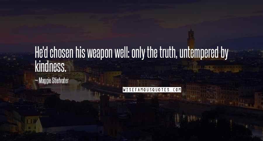Maggie Stiefvater Quotes: He'd chosen his weapon well: only the truth, untempered by kindness.