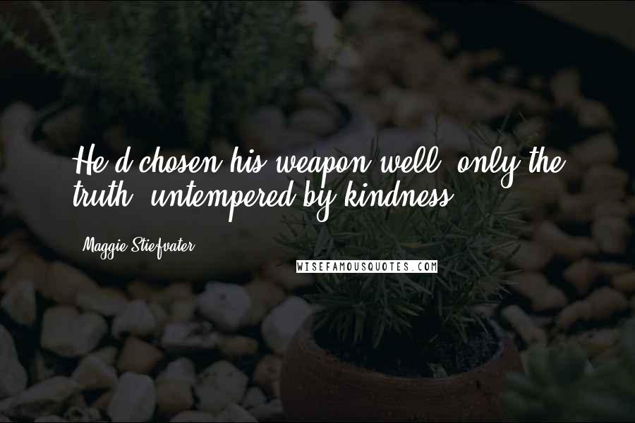 Maggie Stiefvater Quotes: He'd chosen his weapon well: only the truth, untempered by kindness.