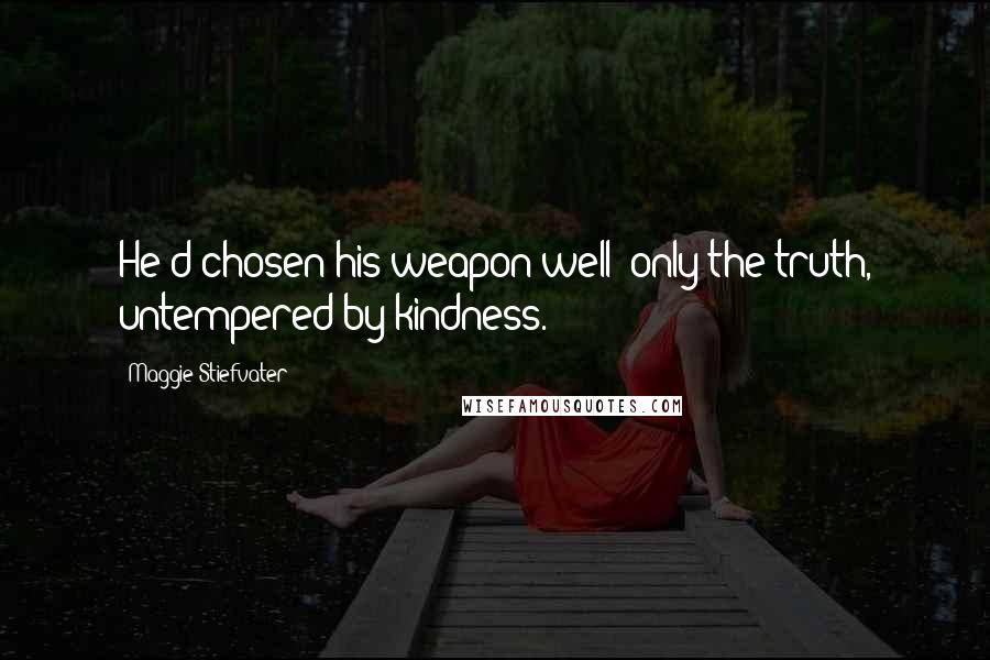 Maggie Stiefvater Quotes: He'd chosen his weapon well: only the truth, untempered by kindness.