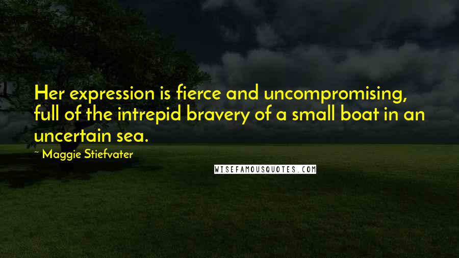 Maggie Stiefvater Quotes: Her expression is fierce and uncompromising, full of the intrepid bravery of a small boat in an uncertain sea.