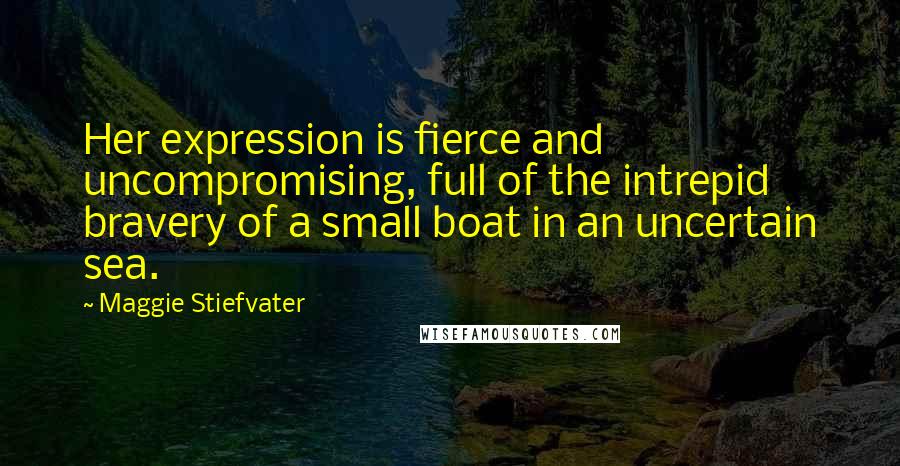 Maggie Stiefvater Quotes: Her expression is fierce and uncompromising, full of the intrepid bravery of a small boat in an uncertain sea.