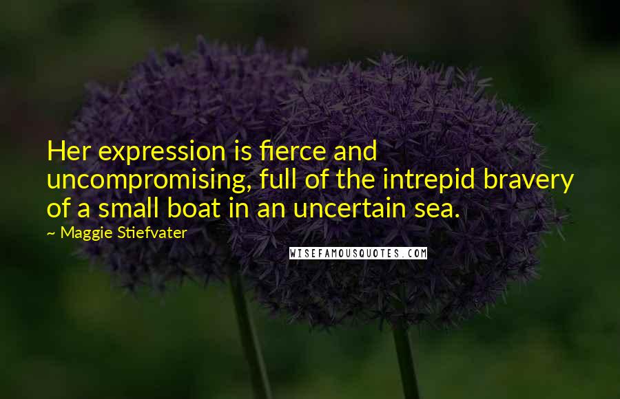 Maggie Stiefvater Quotes: Her expression is fierce and uncompromising, full of the intrepid bravery of a small boat in an uncertain sea.