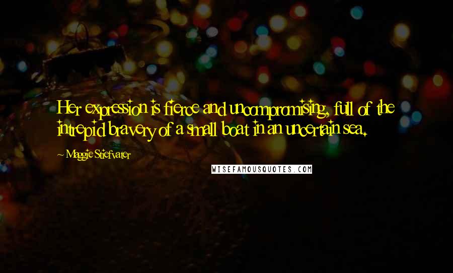 Maggie Stiefvater Quotes: Her expression is fierce and uncompromising, full of the intrepid bravery of a small boat in an uncertain sea.