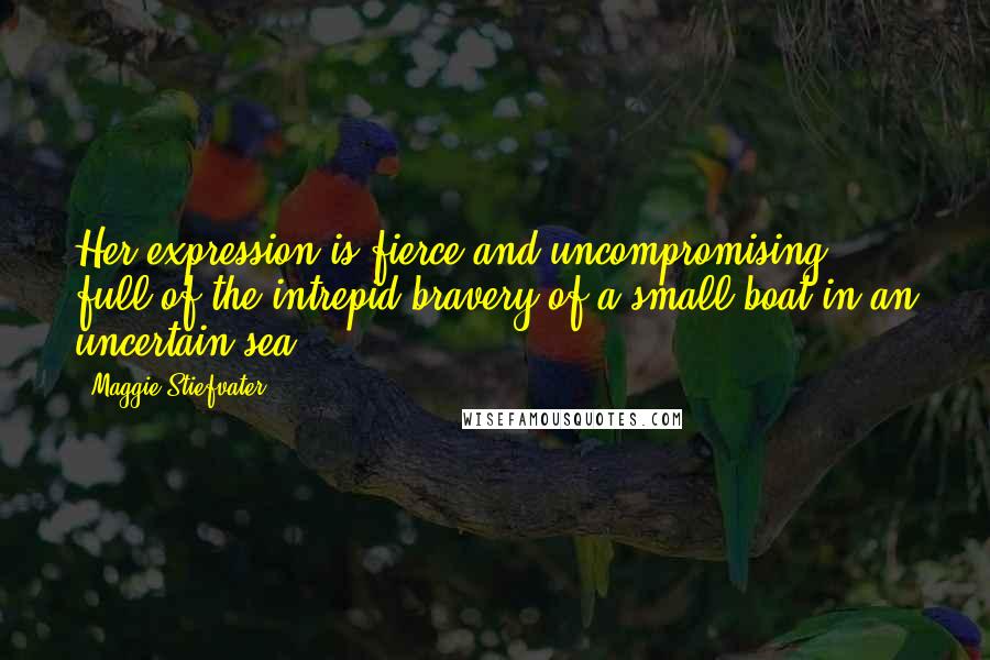 Maggie Stiefvater Quotes: Her expression is fierce and uncompromising, full of the intrepid bravery of a small boat in an uncertain sea.