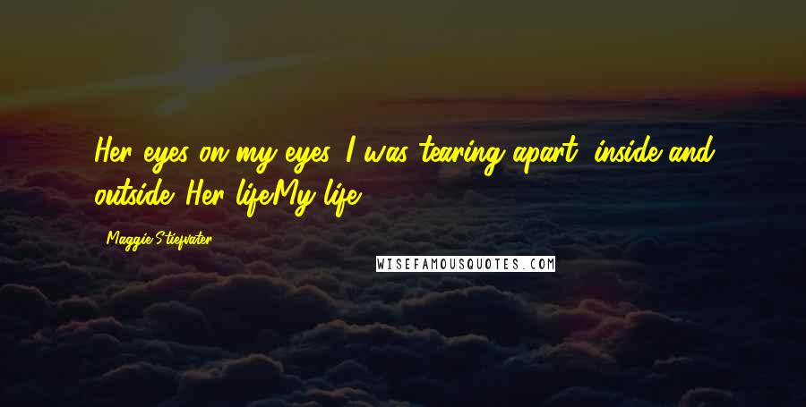 Maggie Stiefvater Quotes: Her eyes on my eyes. I was tearing apart, inside and outside. Her life.My life.