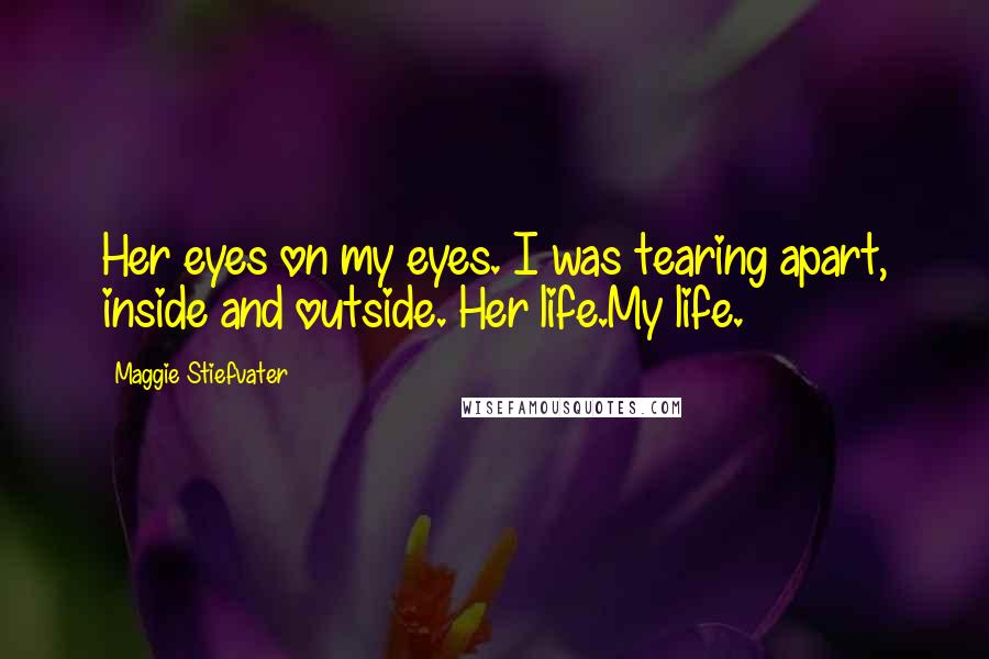 Maggie Stiefvater Quotes: Her eyes on my eyes. I was tearing apart, inside and outside. Her life.My life.