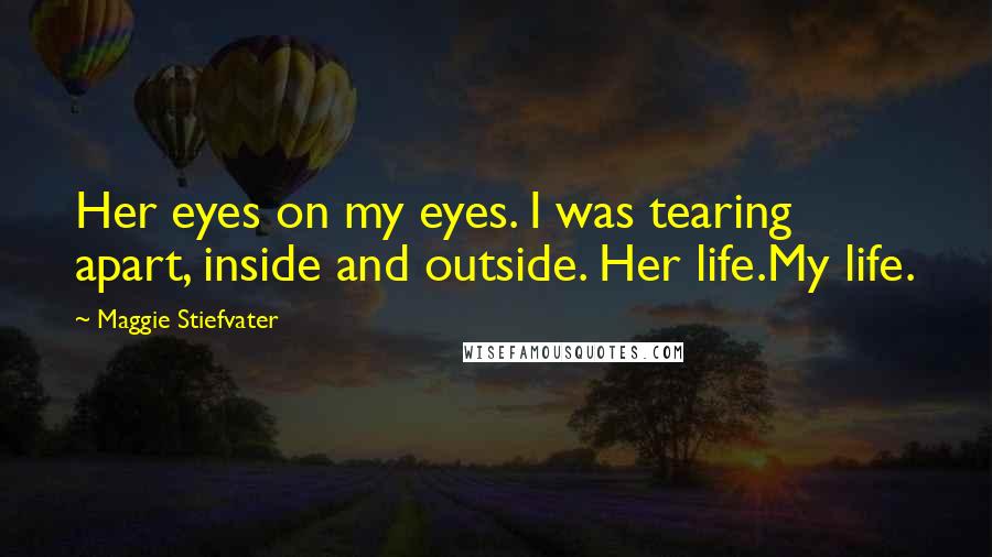 Maggie Stiefvater Quotes: Her eyes on my eyes. I was tearing apart, inside and outside. Her life.My life.