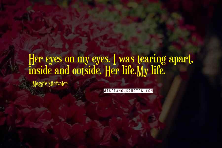 Maggie Stiefvater Quotes: Her eyes on my eyes. I was tearing apart, inside and outside. Her life.My life.