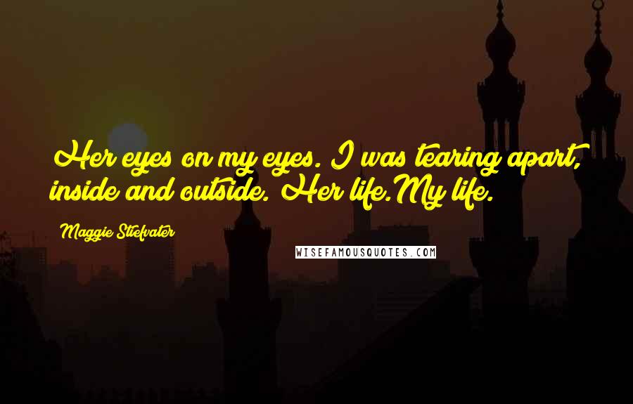Maggie Stiefvater Quotes: Her eyes on my eyes. I was tearing apart, inside and outside. Her life.My life.
