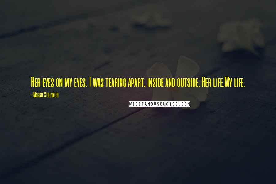 Maggie Stiefvater Quotes: Her eyes on my eyes. I was tearing apart, inside and outside. Her life.My life.