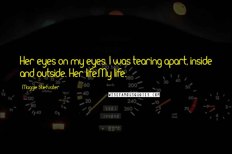 Maggie Stiefvater Quotes: Her eyes on my eyes. I was tearing apart, inside and outside. Her life.My life.