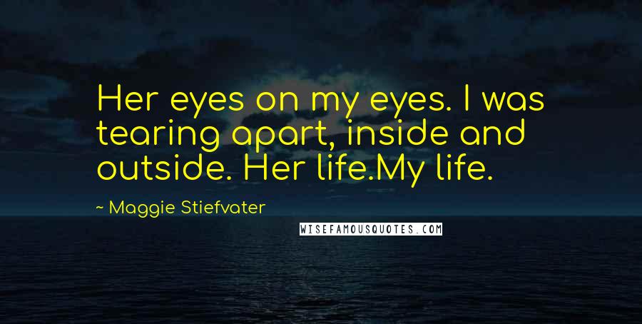 Maggie Stiefvater Quotes: Her eyes on my eyes. I was tearing apart, inside and outside. Her life.My life.