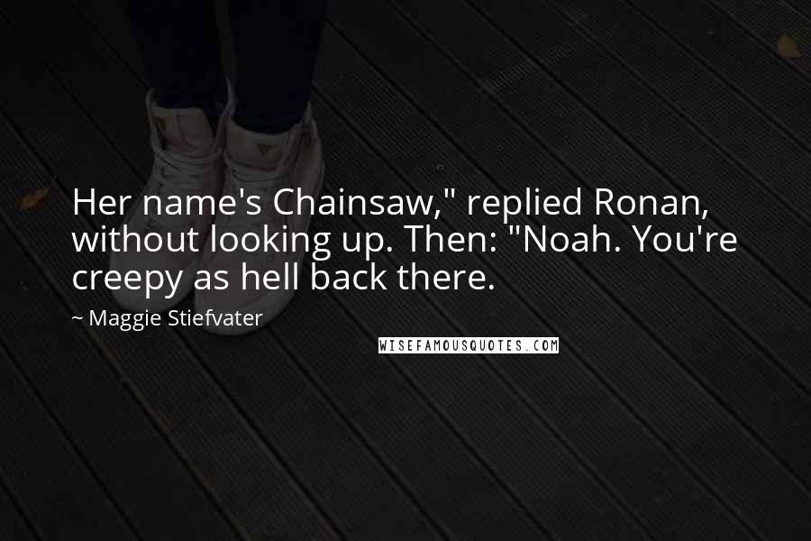 Maggie Stiefvater Quotes: Her name's Chainsaw," replied Ronan, without looking up. Then: "Noah. You're creepy as hell back there.