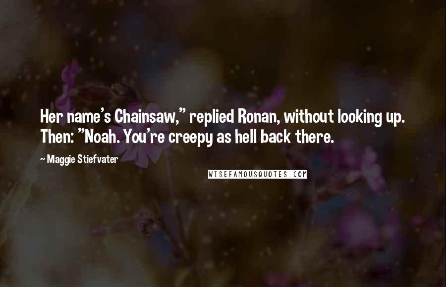 Maggie Stiefvater Quotes: Her name's Chainsaw," replied Ronan, without looking up. Then: "Noah. You're creepy as hell back there.