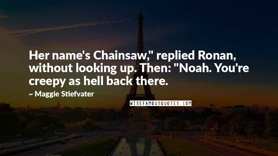 Maggie Stiefvater Quotes: Her name's Chainsaw," replied Ronan, without looking up. Then: "Noah. You're creepy as hell back there.