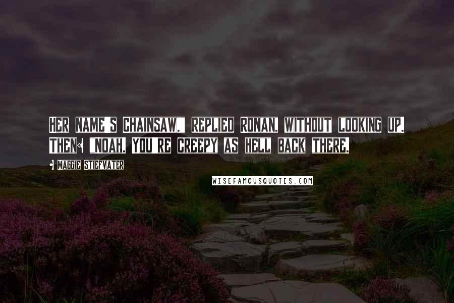 Maggie Stiefvater Quotes: Her name's Chainsaw," replied Ronan, without looking up. Then: "Noah. You're creepy as hell back there.