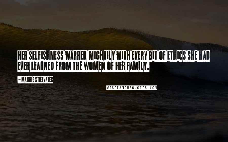 Maggie Stiefvater Quotes: Her selfishness warred mightily with every bit of ethics she had ever learned from the women of her family.