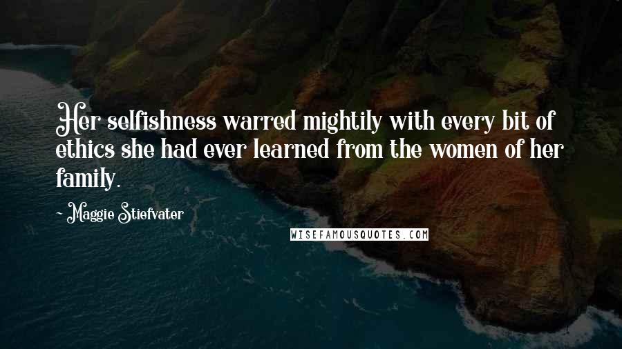 Maggie Stiefvater Quotes: Her selfishness warred mightily with every bit of ethics she had ever learned from the women of her family.