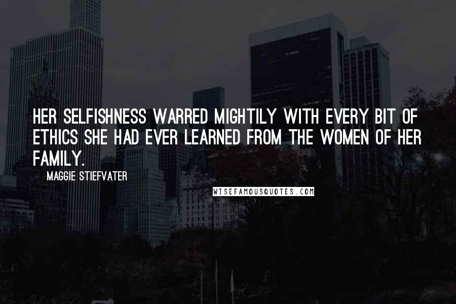 Maggie Stiefvater Quotes: Her selfishness warred mightily with every bit of ethics she had ever learned from the women of her family.