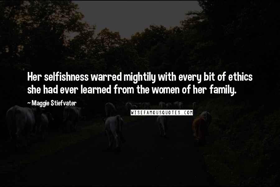 Maggie Stiefvater Quotes: Her selfishness warred mightily with every bit of ethics she had ever learned from the women of her family.