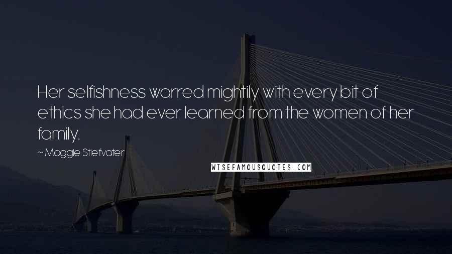 Maggie Stiefvater Quotes: Her selfishness warred mightily with every bit of ethics she had ever learned from the women of her family.