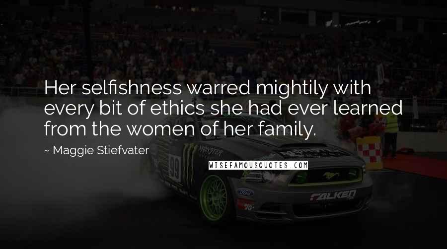 Maggie Stiefvater Quotes: Her selfishness warred mightily with every bit of ethics she had ever learned from the women of her family.