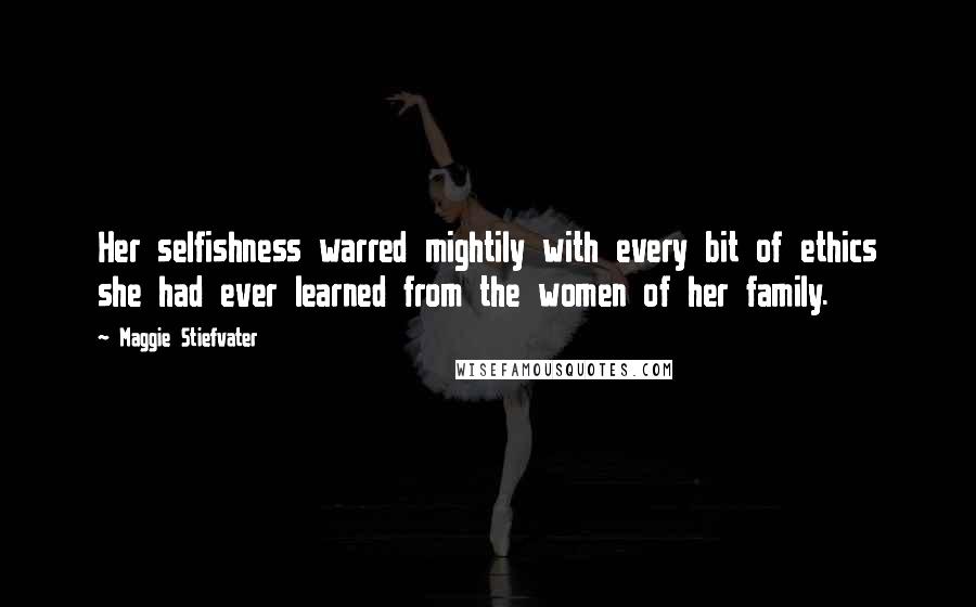 Maggie Stiefvater Quotes: Her selfishness warred mightily with every bit of ethics she had ever learned from the women of her family.